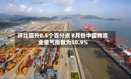 环比回升0.5个百分点 8月份中国物流业景气指数为50.9%-第2张图片