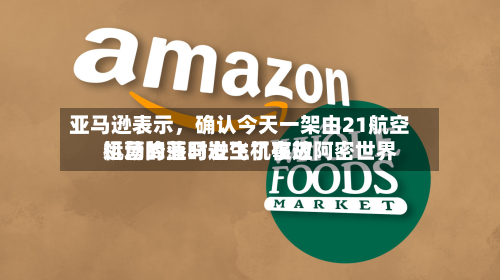 亚马逊表示	，确认今天一架由21航空运营的亚马逊飞机在迈阿密世界机场降落时发生了事故-第2张图片