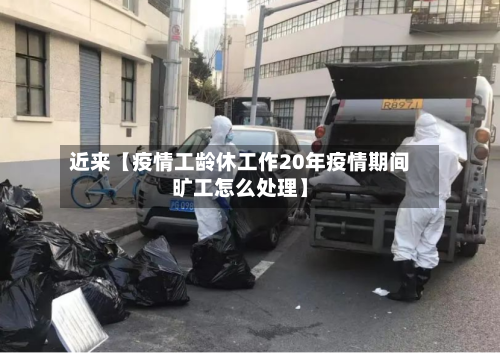 近来【疫情工龄休工作20年疫情期间旷工怎么处理】-第2张图片