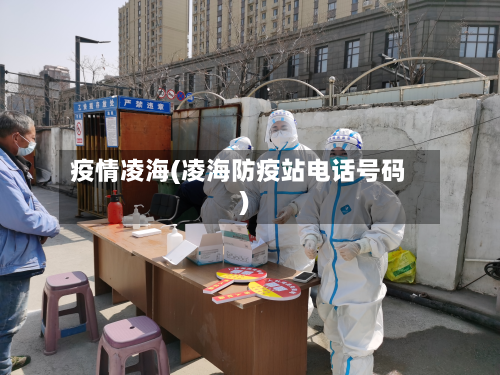 疫情凌海(凌海防疫站电话号码)-第1张图片