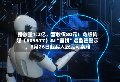 播放量1.2亿	，营收仅80元！龙版传媒（605577）AI“画饼”遭监管警示，8月26日起买入股民可索赔-第1张图片