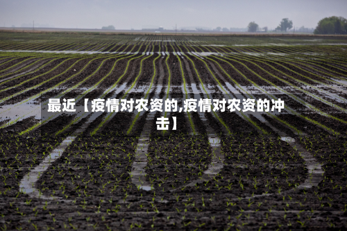 最近【疫情对农资的,疫情对农资的冲击】-第1张图片