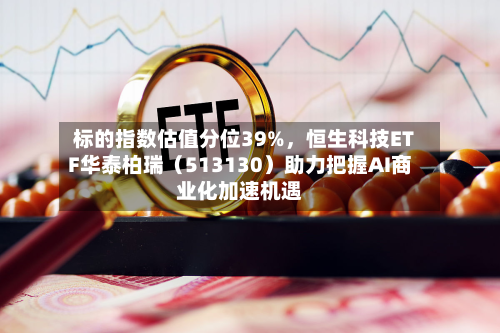 标的指数估值分位39%，恒生科技ETF华泰柏瑞（513130）助力把握AI商业化加速机遇-第2张图片