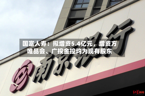 国富人寿：拟增资5.4亿元	，增资方唯品会	、广投金控均为现有股东-第2张图片