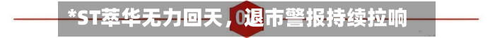 *ST萃华无力回天	，退市警报持续拉响-第1张图片
