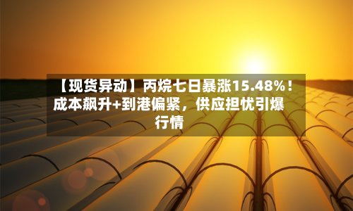 【现货异动】丙烷七日暴涨15.48%！成本飙升+到港偏紧	，供应担忧引爆行情-第2张图片