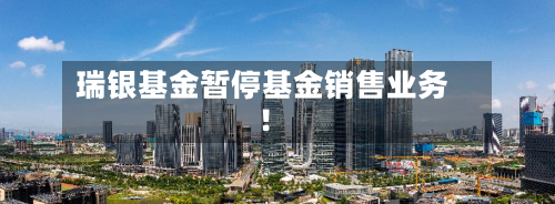 瑞银基金暂停基金销售业务！-第2张图片