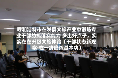 呼和浩特市在发展文旅产业中锻炼专业干部的抓落实能力 多出好点子，实实在在升级文旅体验（干部状态新观察·在一线磨炼基本功）-第3张图片