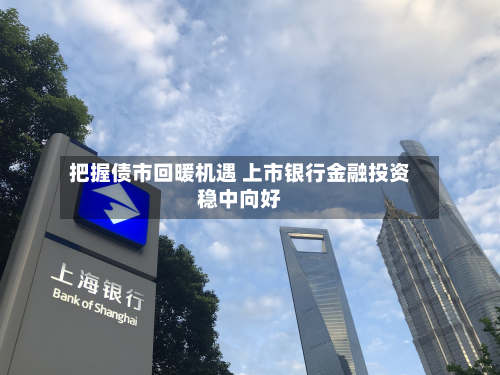 把握债市回暖机遇 上市银行金融投资稳中向好-第1张图片