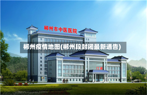 郴州疫情地图(郴州段封闭最新通告)-第2张图片