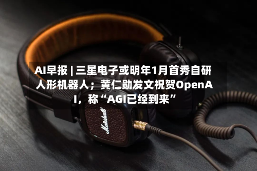AI早报 | 三星电子或明年1月首秀自研人形机器人；黄仁勋发文祝贺OpenAI，称“AGI已经到来	”-第1张图片
