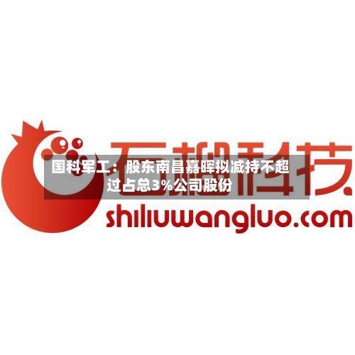国科军工：股东南昌嘉晖拟减持不超过占总3%公司股份-第2张图片