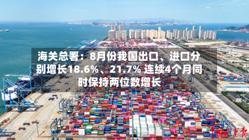 海关总署：8月份我国出口	、进口分别增长18.6%、21.7% 连续4个月同时保持两位数增长-第2张图片