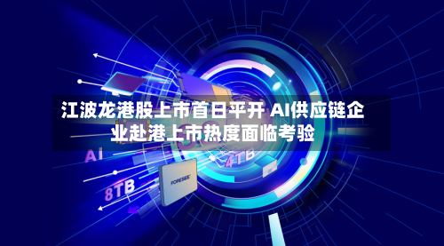 江波龙港股上市首日平开 AI供应链企业赴港上市热度面临考验-第2张图片