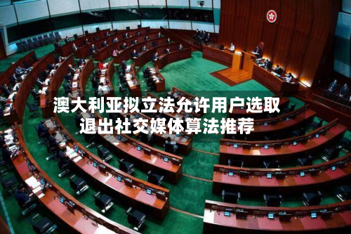 澳大利亚拟立法允许用户选取退出社交媒体算法推荐-第1张图片