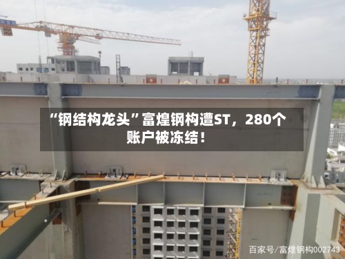 “钢结构龙头	”富煌钢构遭ST	，280个账户被冻结！-第1张图片