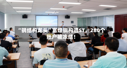 “钢结构龙头”富煌钢构遭ST，280个账户被冻结！-第2张图片