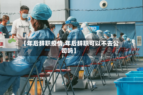 【年后辞职疫情,年后辞职可以不去公司吗】-第1张图片