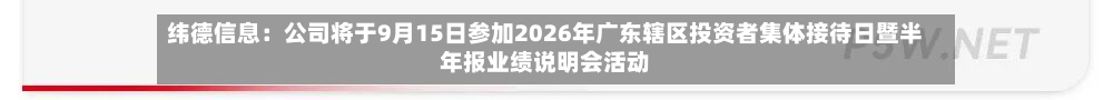 纬德信息:公司将于9月15日参加2026年广东辖区投资者集体接待日暨半年报业绩说明会活动-第1张图片