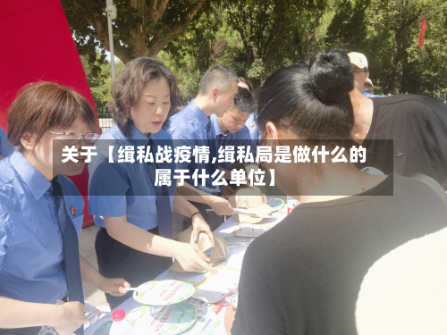 关于【缉私战疫情,缉私局是做什么的属于什么单位】-第3张图片